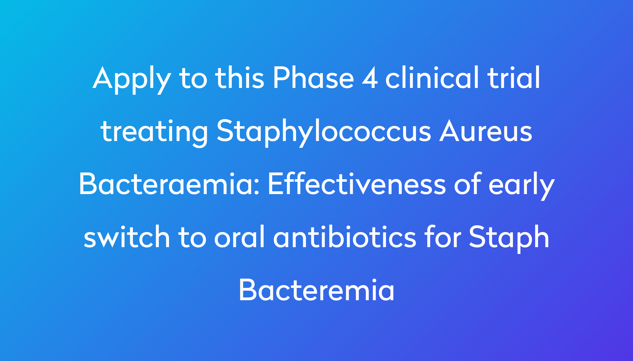 Effectiveness Of Early Switch To Oral Antibiotics For Staph Bacteremia   Apply To This Phase 4 Clinical Trial Treating Staphylococcus Aureus Bacteraemia %0A%0AEffectiveness Of Early Switch To Oral Antibiotics For Staph Bacteremia 